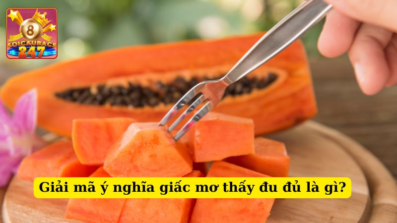 Chiêm bao thấy đu đủ đánh số mấy? Ý nghĩa giấc mơ thấy đu đủ